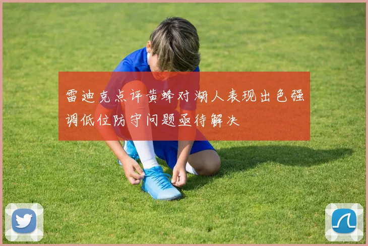 雷迪克点评黄蜂对湖人表现出色强调低位防守问题亟待解决