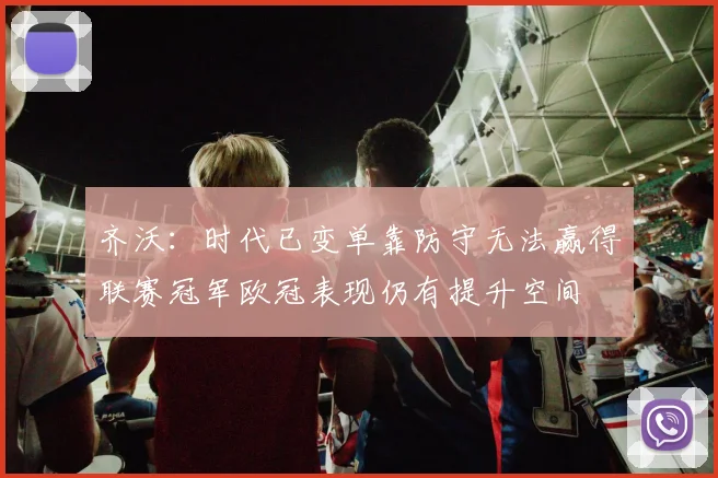 齐沃：时代已变单靠防守无法赢得联赛冠军欧冠表现仍有提升空间