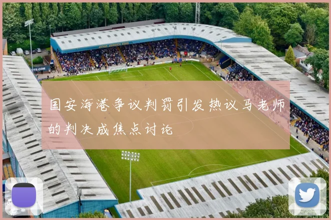 国安海港争议判罚引发热议马老师的判决成焦点讨论