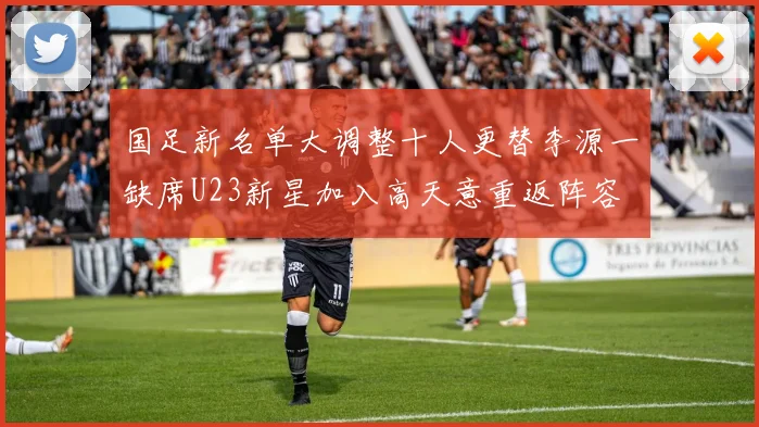 国足新名单大调整十人更替李源一缺席U23新星加入高天意重返阵容