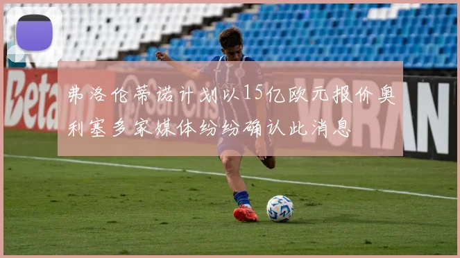弗洛伦蒂诺计划以15亿欧元报价奥利塞多家媒体纷纷确认此消息