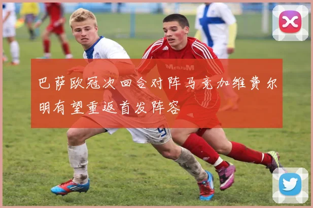 巴萨欧冠次回合对阵马竞加维费尔明有望重返首发阵容