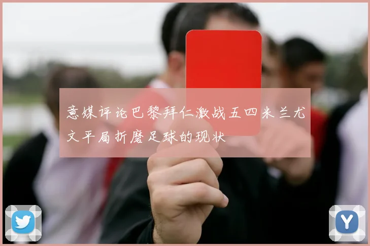 意媒评论巴黎拜仁激战五四米兰尤文平局折磨足球的现状