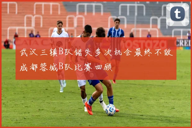 武汉三镇B队错失多次机会最终不敌成都蓉城B队比赛回顾