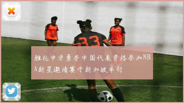雅礼中学勇夺中国代表资格参加NBA新星邀请赛于新加坡举行