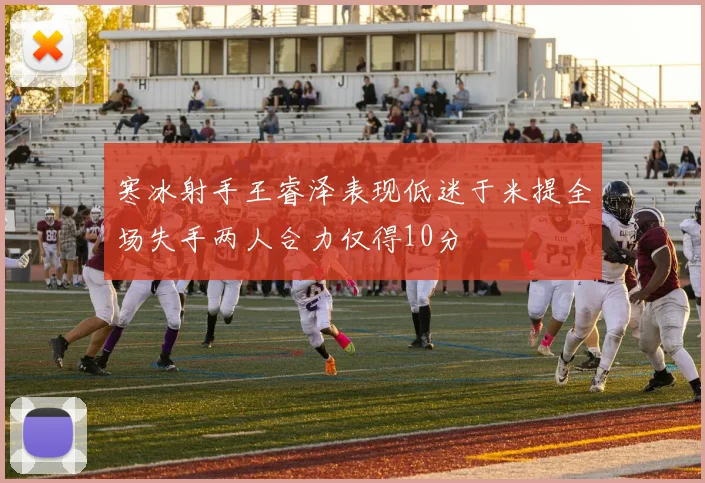 寒冰射手王睿泽表现低迷于米提全场失手两人合力仅得10分