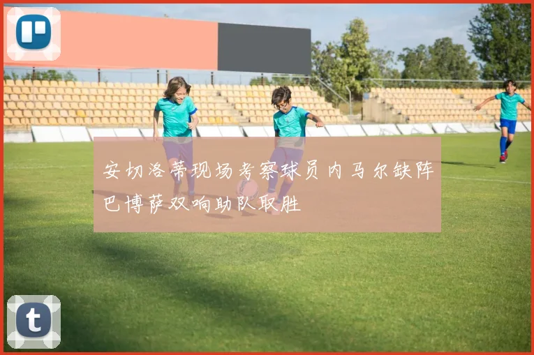安切洛蒂现场考察球员内马尔缺阵巴博萨双响助队取胜