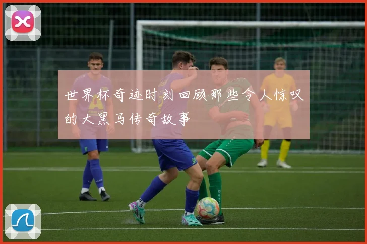 世界杯奇迹时刻回顾那些令人惊叹的大黑马传奇故事