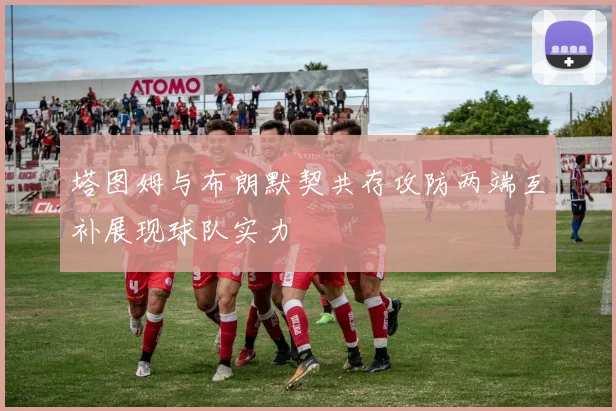 塔图姆与布朗默契共存攻防两端互补展现球队实力