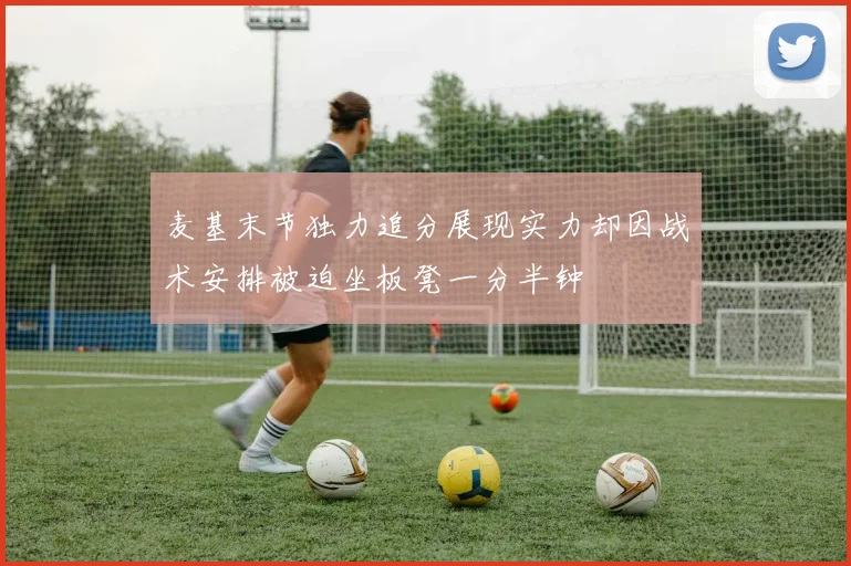 麦基末节独力追分展现实力却因战术安排被迫坐板凳一分半钟
