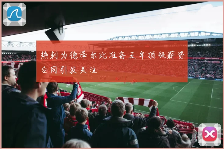 热刺为德泽尔比准备五年顶级薪资合同引发关注