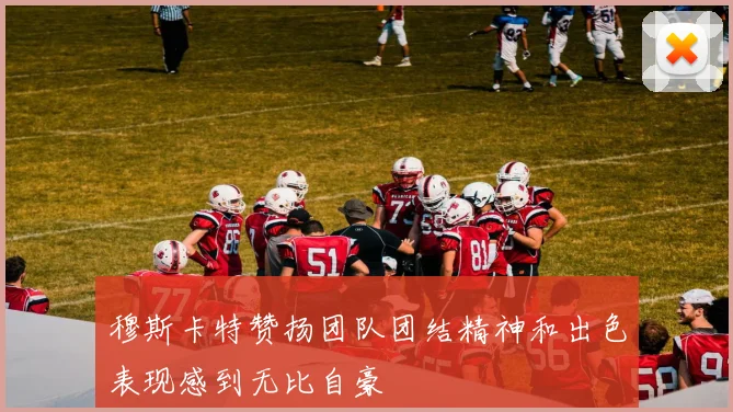 穆斯卡特赞扬团队团结精神和出色表现感到无比自豪