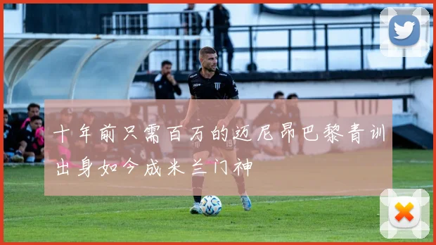 十年前只需百万的迈尼昂巴黎青训出身如今成米兰门神