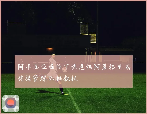 阿韦洛亚面临下课危机阿莱格里或将接管球队执教权