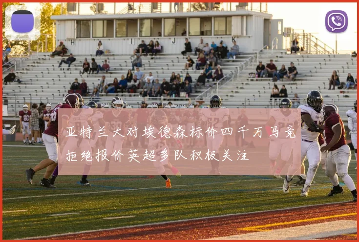 亚特兰大对埃德森标价四千万马竞拒绝报价英超多队积极关注