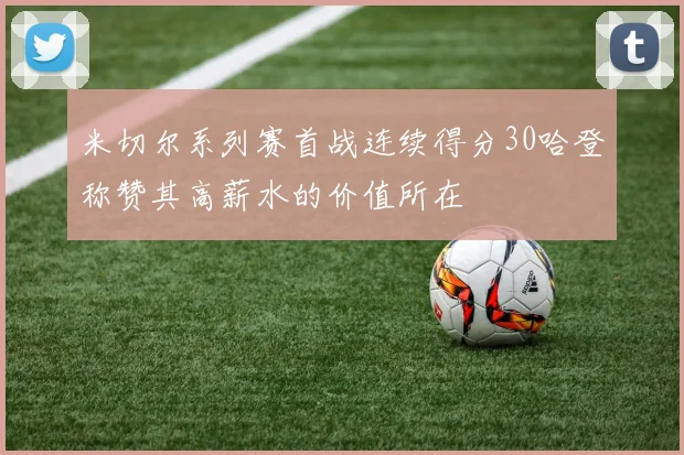 米切尔系列赛首战连续得分30哈登称赞其高薪水的价值所在