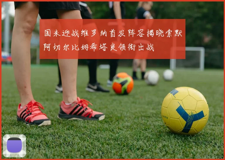 国米迎战维罗纳首发阵容揭晓索默阿切尔比姆希塔良领衔出战