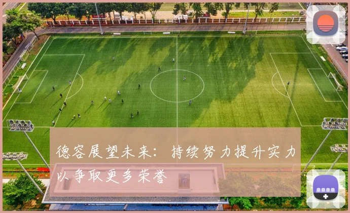 德容展望未来：持续努力提升实力以争取更多荣誉