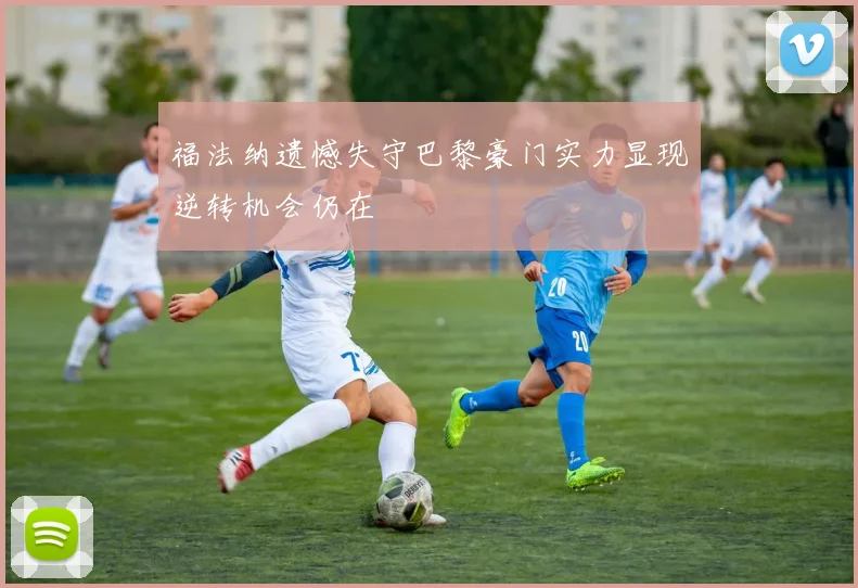 福法纳遗憾失守巴黎豪门实力显现逆转机会仍在