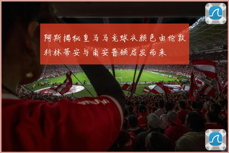 阿斯揭秘皇马马竞球衣颜色由伦敦科林蒂安与南安普顿启发而来