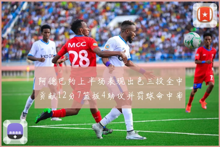 阿德巴约上半场表现出色三投全中贡献12分7篮板4助攻并罚球命中率高效