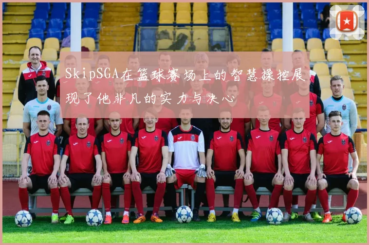 SkipSGA在篮球赛场上的智慧操控展现了他非凡的实力与决心