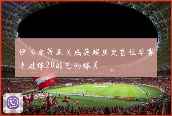 伊戈尔蒂亚戈成英超历史首位单赛季进球20的巴西球员
