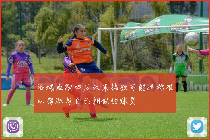 洛瑞幽默回应未来执教可能性称难以驾驭与自己相似的球员