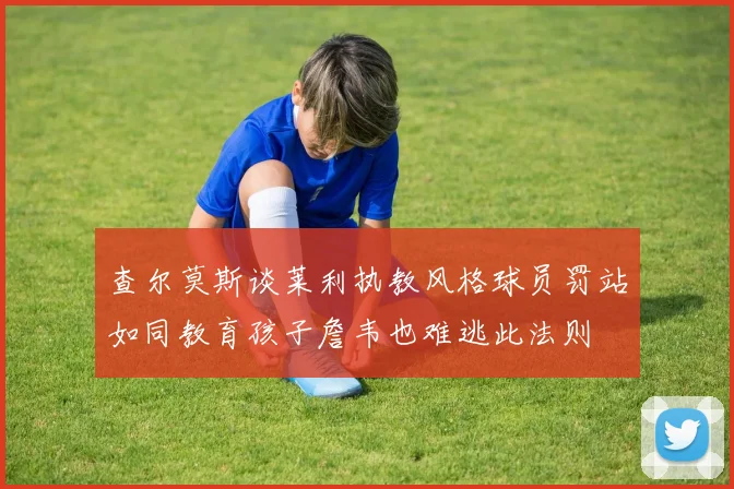查尔莫斯谈莱利执教风格球员罚站如同教育孩子詹韦也难逃此法则