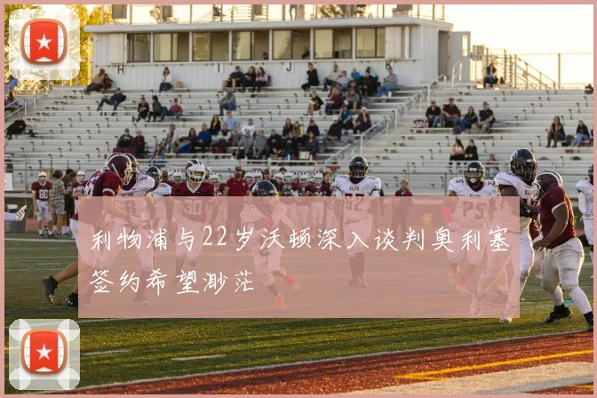 利物浦与22岁沃顿深入谈判奥利塞签约希望渺茫