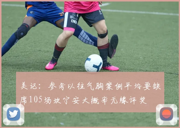 美记：参考以往气胸案例平均要缺席105场坎宁安大概率无缘评奖
