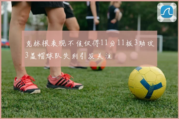 克林根表现不佳仅得11分11板3助攻3盖帽球队失利引发关注