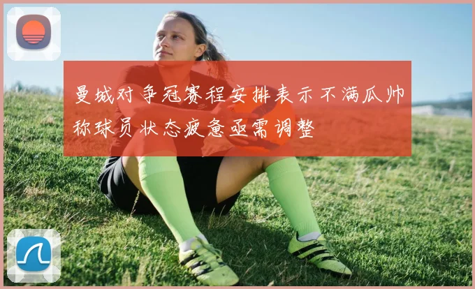 曼城对争冠赛程安排表示不满瓜帅称球员状态疲惫亟需调整