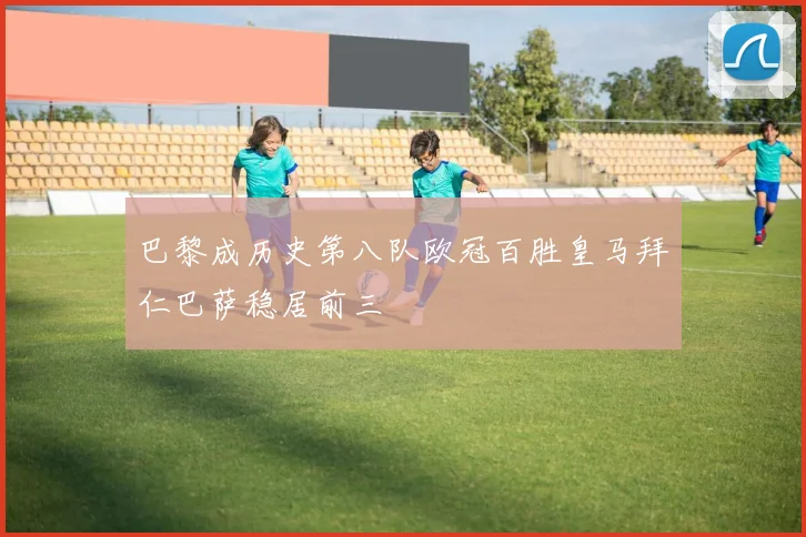 巴黎成历史第八队欧冠百胜皇马拜仁巴萨稳居前三