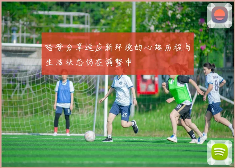 哈登分享适应新环境的心路历程与生活状态仍在调整中