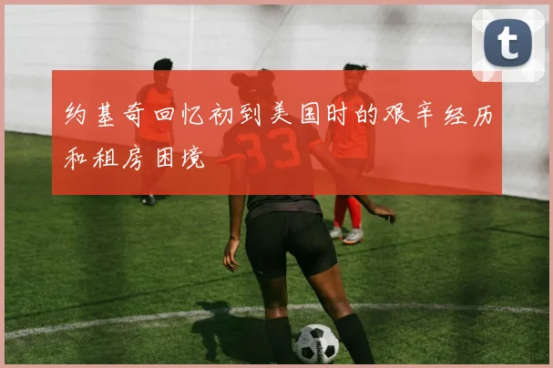 约基奇回忆初到美国时的艰辛经历和租房困境