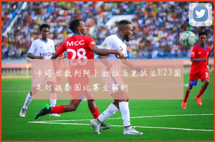 卡塔尔裁判阿卜杜拉马里执法U23国足对战泰国比赛全解析