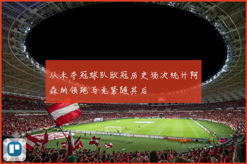 从未夺冠球队欧冠历史场次统计阿森纳领跑马竞紧随其后