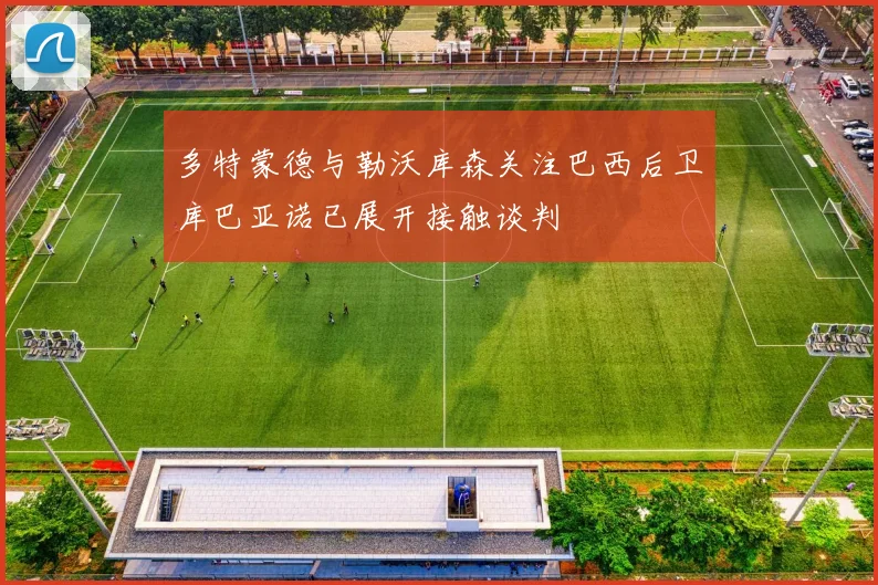多特蒙德与勒沃库森关注巴西后卫库巴亚诺已展开接触谈判