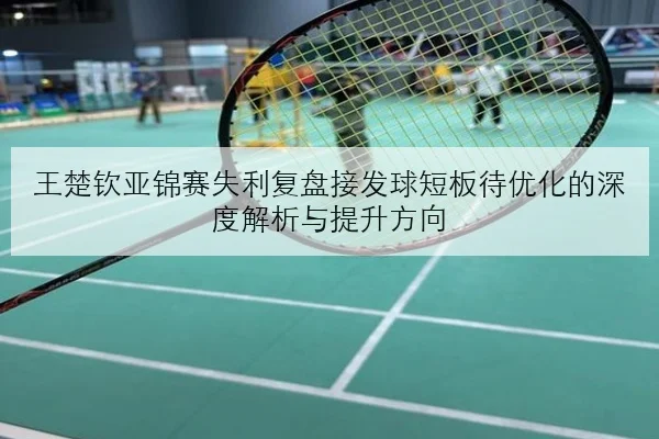 王楚钦亚锦赛失利复盘接发球短板待优化的深度解析与提升方向